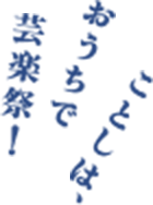 ことしは、おうちで芸楽祭！